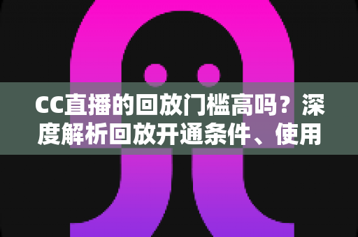 CC直播的回放门槛高吗?深度解析回放开通条件、使用技巧与常见疑问 CC直播的回放门槛高吗?深度解析回放开通条件、使用技巧与常见疑问