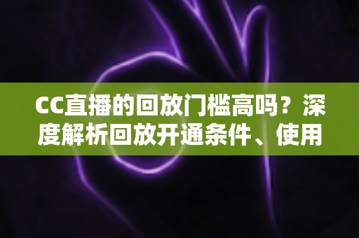 CC直播的回放门槛高吗?深度解析回放开通条件、使用技巧与常见疑问 CC直播的回放门槛高吗?深度解析回放开通条件、使用技巧与常见疑问