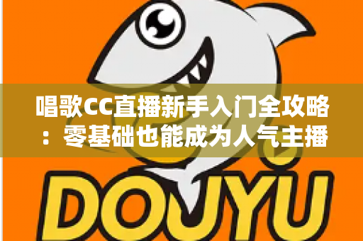 唱歌CC直播新手入门全攻略:零基础也能成为人气主播的实战指南 唱歌CC直播新手入门全攻略:零基础也能成为人气主播的实战指南