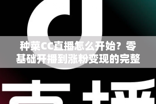 种菜CC直播怎么开始?零基础开播到涨粉变现的完整攻略指南 种菜CC直播怎么开始?零基础开播到涨粉变现的完整攻略指南