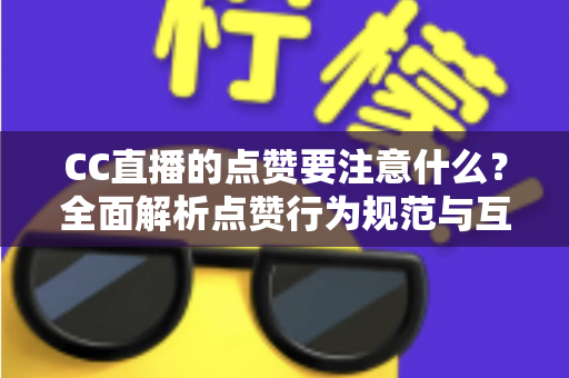 CC直播的点赞要注意什么？全面解析点赞行为规范与互动技巧，助你安全高效提升直播间热度