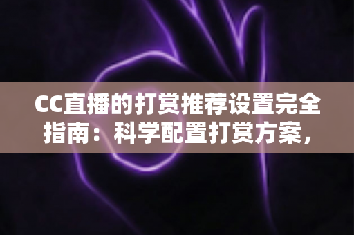 CC直播的打赏推荐设置完全指南：科学配置打赏方案，助力主播收益与粉丝互动双提升