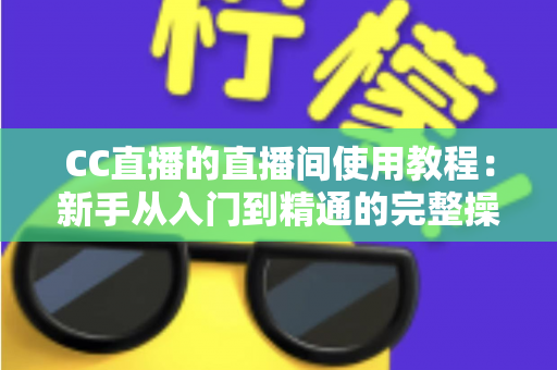 CC直播的直播间使用教程:新手从入门到精通的完整操作指南 CC直播的直播间使用教程:新手从入门到精通的完整操作指南