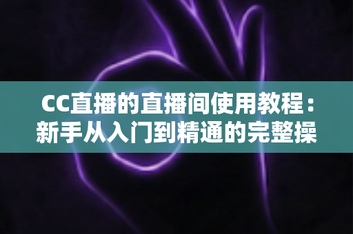 CC直播的直播间使用教程:新手从入门到精通的完整操作指南 CC直播的直播间使用教程:新手从入门到精通的完整操作指南