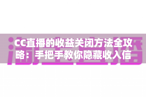 CC直播的收益关闭方法全攻略：手把手教你隐藏收入信息，轻松守护主播隐私