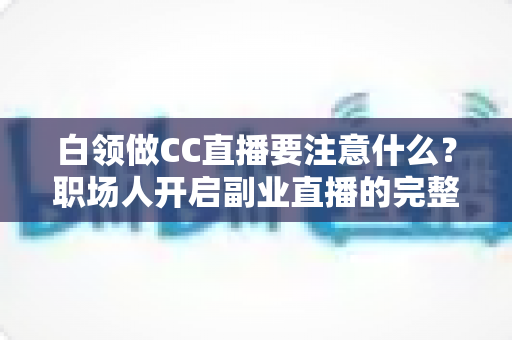 白领做CC直播要注意什么?职场人开启副业直播的完整指南与避坑攻略 白领做CC直播要注意什么?职场人开启副业直播的完整指南与避坑攻略