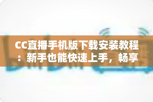 CC直播手机版下载安装教程:新手也能快速上手,畅享高清直播新体验 CC直播手机版下载安装教程:新手也能快速上手,畅享高清直播新体验