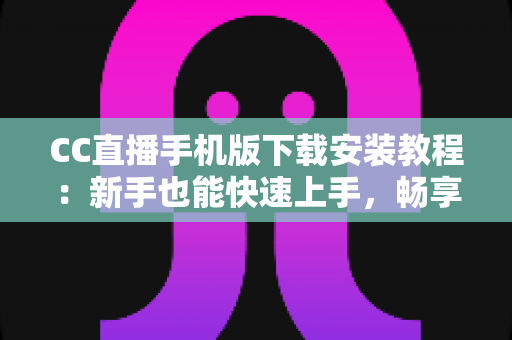 CC直播手机版下载安装教程:新手也能快速上手,畅享高清直播新体验 CC直播手机版下载安装教程:新手也能快速上手,畅享高清直播新体验