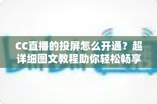 CC直播的投屏怎么开通？超详细图文教程助你轻松畅享大屏直播体验