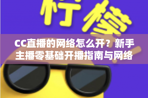 CC直播的网络怎么开?新手主播零基础开播指南与网络优化全攻略 CC直播的网络怎么开?新手主播零基础开播指南与网络优化全攻略