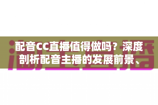 配音CC直播值得做吗?深度剖析配音主播的发展前景、收益模式与入行指南 配音CC直播值得做吗?深度剖析配音主播的发展前景、收益模式与入行指南