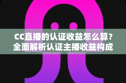 CC直播的认证收益怎么算？全面解析认证主播收益构成、分成规则与结算流程