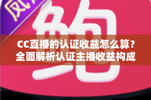 CC直播的认证收益怎么算？全面解析认证主播收益构成、分成规则与结算流程