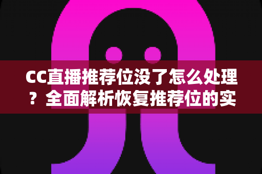 CC直播推荐位没了怎么处理?全面解析恢复推荐位的实用方法与运营优化指南 CC直播推荐位没了怎么处理?全面解析恢复推荐位的实用方法与运营优化指南