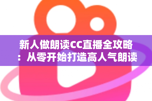 新人做朗读CC直播全攻略:从零开始打造高人气朗读直播间的实用指南 新人做朗读CC直播全攻略:从零开始打造高人气朗读直播间的实用指南