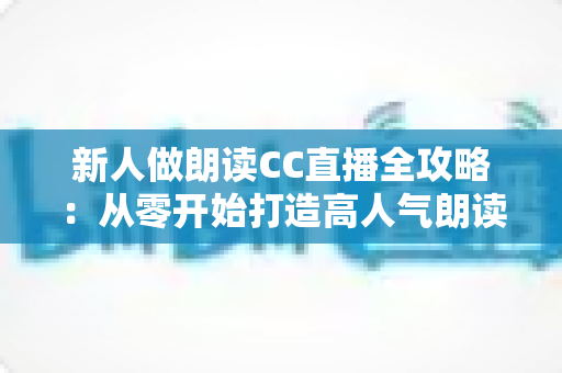 新人做朗读CC直播全攻略:从零开始打造高人气朗读直播间的实用指南 新人做朗读CC直播全攻略:从零开始打造高人气朗读直播间的实用指南