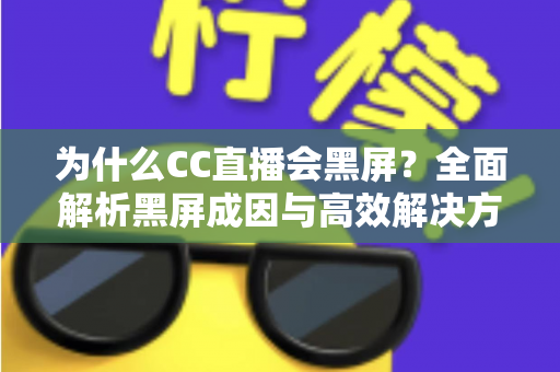 为什么CC直播会黑屏？全面解析黑屏成因与高效解决方案完整指南