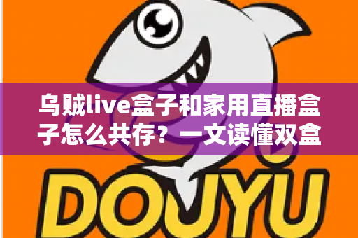 乌贼live盒子和家用直播盒子怎么共存?一文读懂双盒子共存方案与实用避坑指南 乌贼live盒子和家用直播盒子怎么共存?一文读懂双盒子共存方案与实用避坑指南