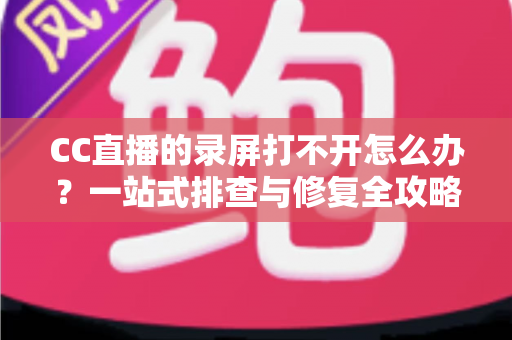CC直播的录屏打不开怎么办?一站式排查与修复全攻略 CC直播的录屏打不开怎么办?一站式排查与修复全攻略