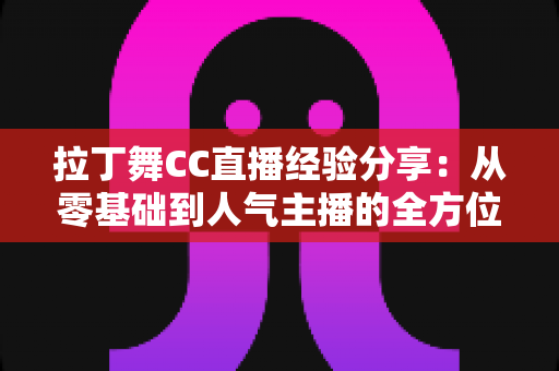 拉丁舞CC直播经验分享:从零基础到人气主播的全方位实战指南 拉丁舞CC直播经验分享:从零基础到人气主播的全方位实战指南