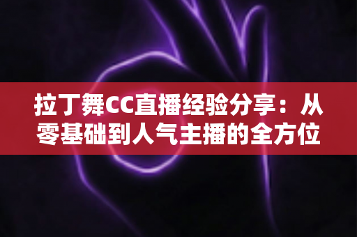 拉丁舞CC直播经验分享:从零基础到人气主播的全方位实战指南 拉丁舞CC直播经验分享:从零基础到人气主播的全方位实战指南