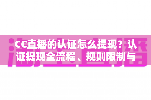 CC直播的认证怎么提现?认证提现全流程、规则限制与避坑指南一文讲清 CC直播的认证怎么提现?认证提现全流程、规则限制与避坑指南一文讲清