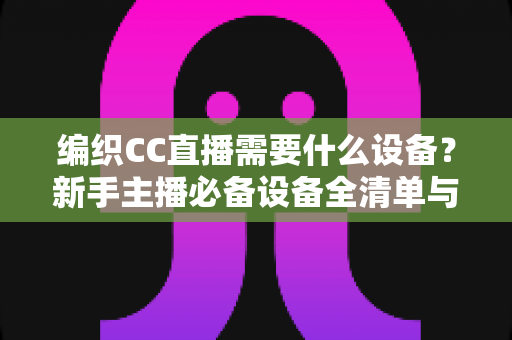 编织CC直播需要什么设备？新手主播必备设备全清单与选购指南