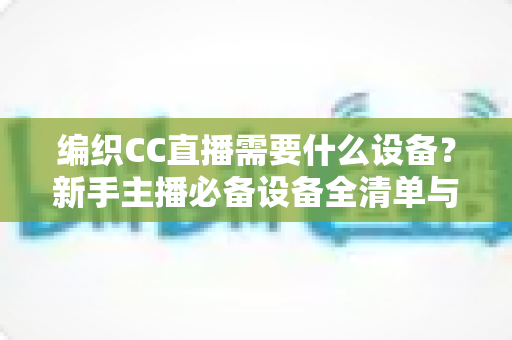 编织CC直播需要什么设备？新手主播必备设备全清单与选购指南