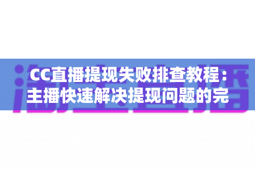 CC直播提现失败排查教程：主播快速解决提现问题的完整指南与实用技巧