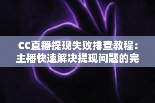 CC直播提现失败排查教程：主播快速解决提现问题的完整指南与实用技巧