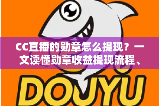 CC直播的勋章怎么提现？一文读懂勋章收益提现流程、条件与常见问题