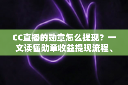 CC直播的勋章怎么提现？一文读懂勋章收益提现流程、条件与常见问题