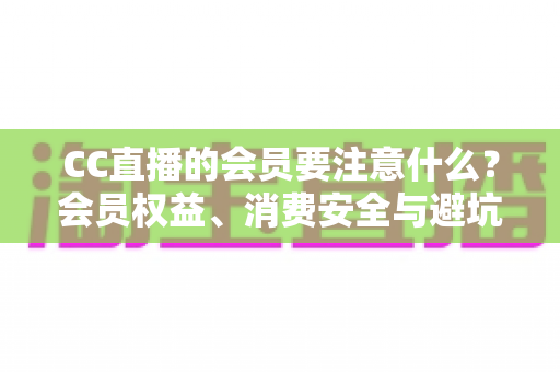 CC直播的会员要注意什么?会员权益、消费安全与避坑全指南 CC直播的会员要注意什么?会员权益、消费安全与避坑全指南