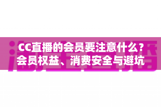 CC直播的会员要注意什么?会员权益、消费安全与避坑全指南 CC直播的会员要注意什么?会员权益、消费安全与避坑全指南