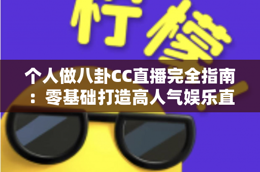 个人做八卦CC直播完全指南：零基础打造高人气娱乐直播间的实战攻略