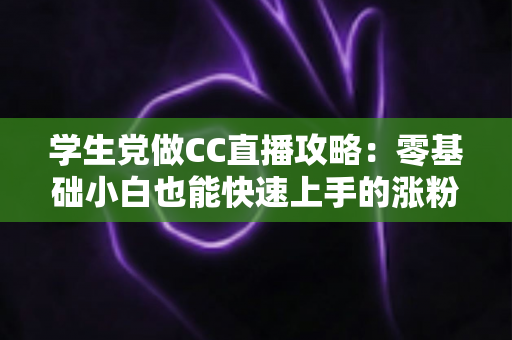 学生党做CC直播攻略:零基础小白也能快速上手的涨粉变现全指南 学生党做CC直播攻略:零基础小白也能快速上手的涨粉变现全指南