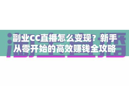 副业CC直播怎么变现?新手从零开始的高效赚钱全攻略 副业CC直播怎么变现?新手从零开始的高效赚钱全攻略