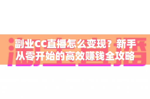 副业CC直播怎么变现?新手从零开始的高效赚钱全攻略 副业CC直播怎么变现?新手从零开始的高效赚钱全攻略