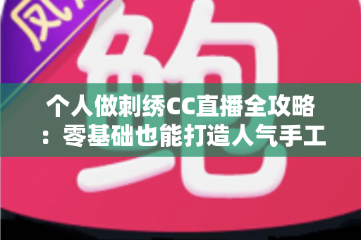 个人做刺绣CC直播全攻略:零基础也能打造人气手工艺直播间 个人做刺绣CC直播全攻略:零基础也能打造人气手工艺直播间