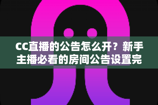 CC直播的公告怎么开？新手主播必看的房间公告设置完整攻略