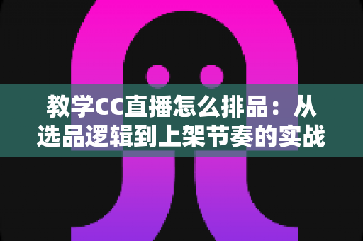 教学CC直播怎么排品:从选品逻辑到上架节奏的实战排品全攻略 教学CC直播怎么排品:从选品逻辑到上架节奏的实战排品全攻略