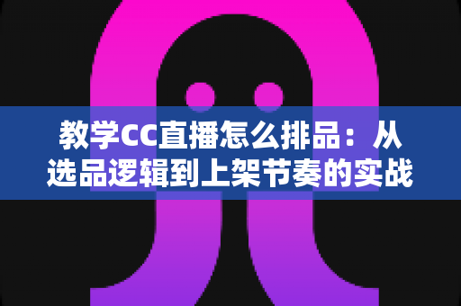 教学CC直播怎么排品:从选品逻辑到上架节奏的实战排品全攻略 教学CC直播怎么排品:从选品逻辑到上架节奏的实战排品全攻略