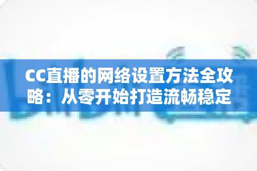 CC直播的网络设置方法全攻略：从零开始打造流畅稳定的直播体验