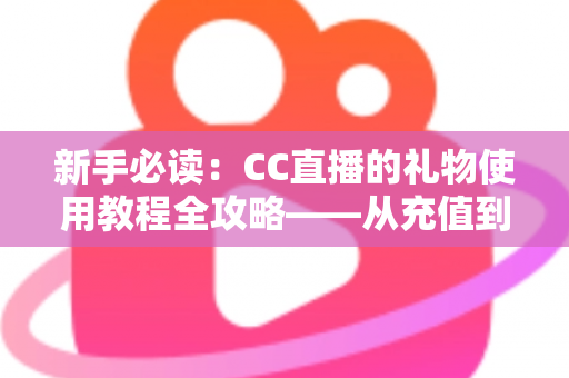新手必读:CC直播的礼物使用教程全攻略——从充值到送礼一步学会 新手必读:CC直播的礼物使用教程全攻略——从充值到送礼一步学会