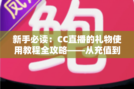 新手必读:CC直播的礼物使用教程全攻略——从充值到送礼一步学会 新手必读:CC直播的礼物使用教程全攻略——从充值到送礼一步学会