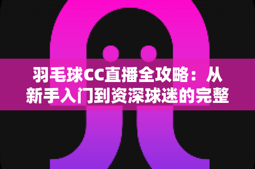 羽毛球CC直播全攻略：从新手入门到资深球迷的完整观赛指南