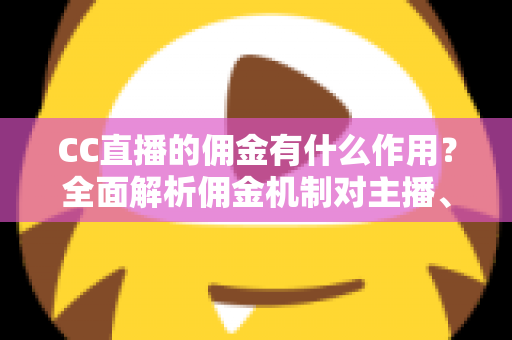 CC直播的佣金有什么作用?全面解析佣金机制对主播、公会与平台生态的深层价值 CC直播的佣金有什么作用?全面解析佣金机制对主播、公会与平台生态的深层价值