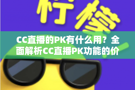 CC直播的PK有什么用？全面解析CC直播PK功能的价值、玩法与实战技巧