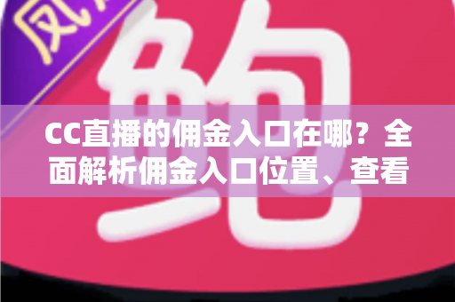 CC直播的佣金入口在哪?全面解析佣金入口位置、查看方法与提现技巧 CC直播的佣金入口在哪?全面解析佣金入口位置、查看方法与提现技巧