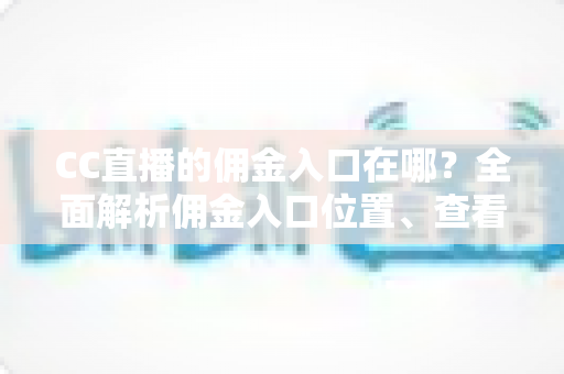 CC直播的佣金入口在哪?全面解析佣金入口位置、查看方法与提现技巧 CC直播的佣金入口在哪?全面解析佣金入口位置、查看方法与提现技巧